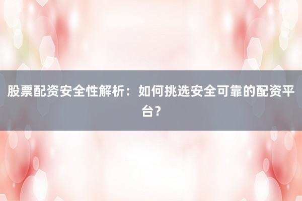 股票配资安全性解析：如何挑选安全可靠的配资平台？