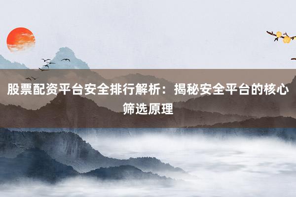 股票配资平台安全排行解析：揭秘安全平台的核心筛选原理