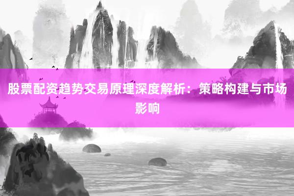 股票配资趋势交易原理深度解析：策略构建与市场影响