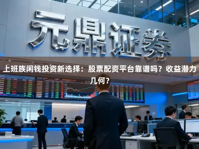 上班族闲钱投资新选择：股票配资平台靠谱吗？收益潜力几何？