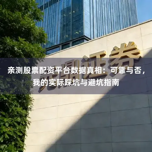 亲测股票配资平台数据真相：可靠与否，我的实际踩坑与避坑指南