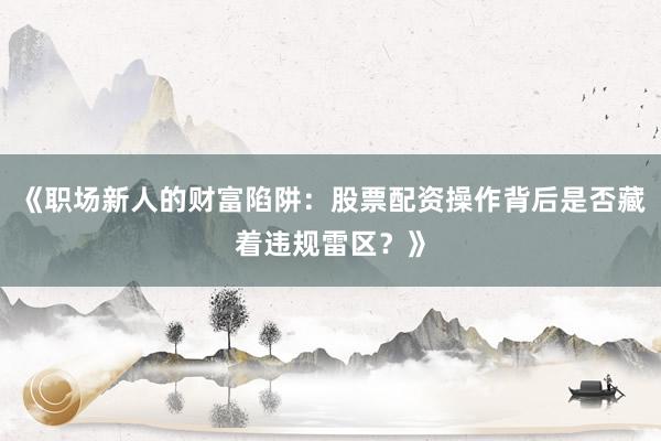 《职场新人的财富陷阱：股票配资操作背后是否藏着违规雷区？》