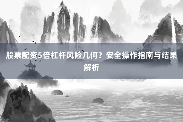 股票配资5倍杠杆风险几何？安全操作指南与结果解析