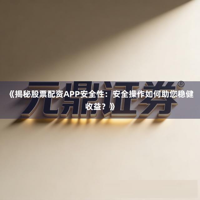 《揭秘股票配资APP安全性：安全操作如何助您稳健收益？》