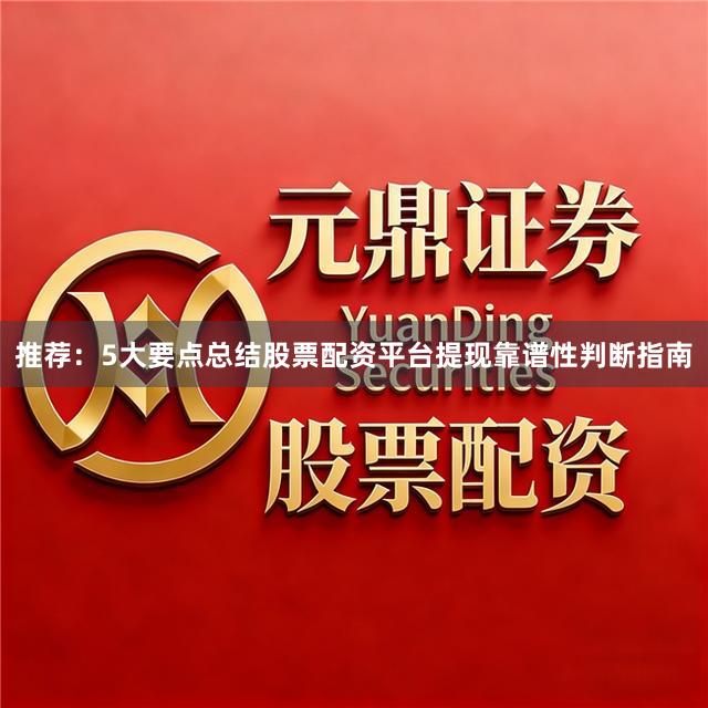 推荐：5大要点总结股票配资平台提现靠谱性判断指南