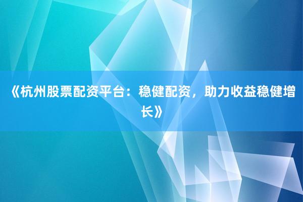 《杭州股票配资平台：稳健配资，助力收益稳健增长》