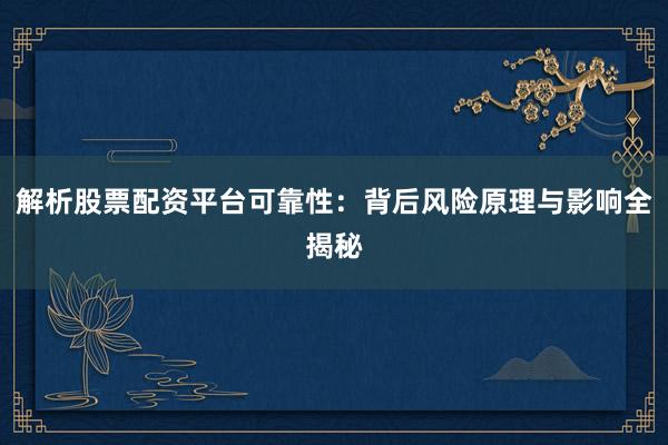 解析股票配资平台可靠性：背后风险原理与影响全揭秘