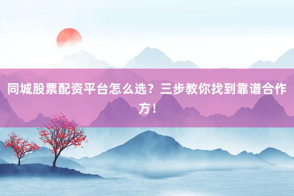 同城股票配资平台怎么选？三步教你找到靠谱合作方！