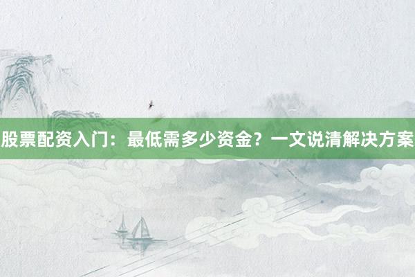 股票配资入门：最低需多少资金？一文说清解决方案