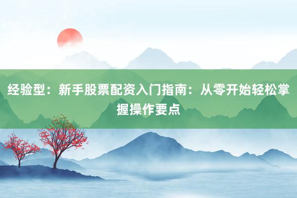 经验型：新手股票配资入门指南：从零开始轻松掌握操作要点