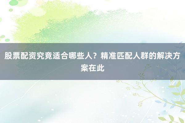股票配资究竟适合哪些人？精准匹配人群的解决方案在此