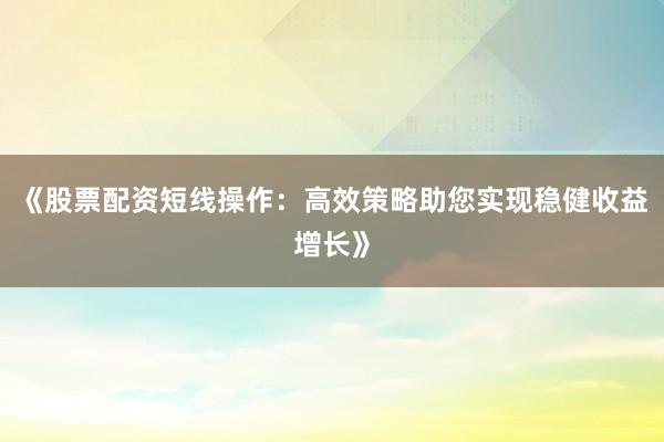 《股票配资短线操作：高效策略助您实现稳健收益增长》