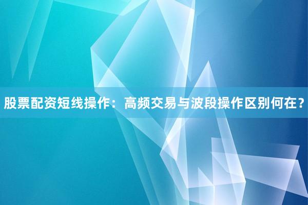 股票配资短线操作：高频交易与波段操作区别何在？