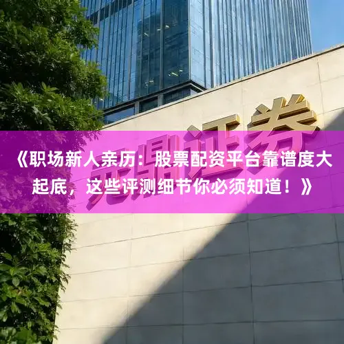 《职场新人亲历：股票配资平台靠谱度大起底，这些评测细节你必须知道！》