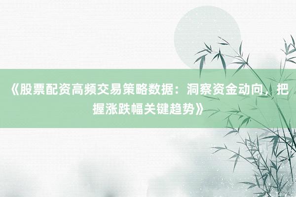 《股票配资高频交易策略数据：洞察资金动向，把握涨跌幅关键趋势》
