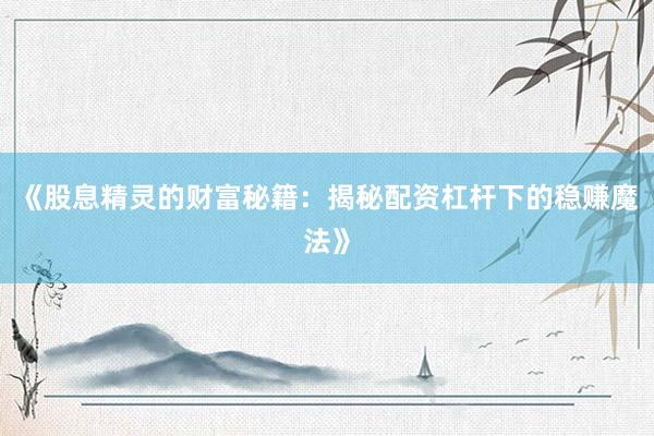 《股息精灵的财富秘籍：揭秘配资杠杆下的稳赚魔法》