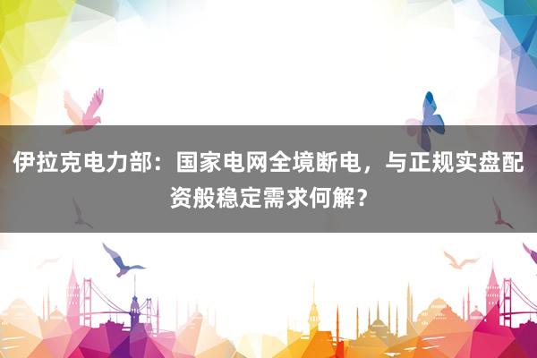 伊拉克电力部：国家电网全境断电，与正规实盘配资般稳定需求何解？