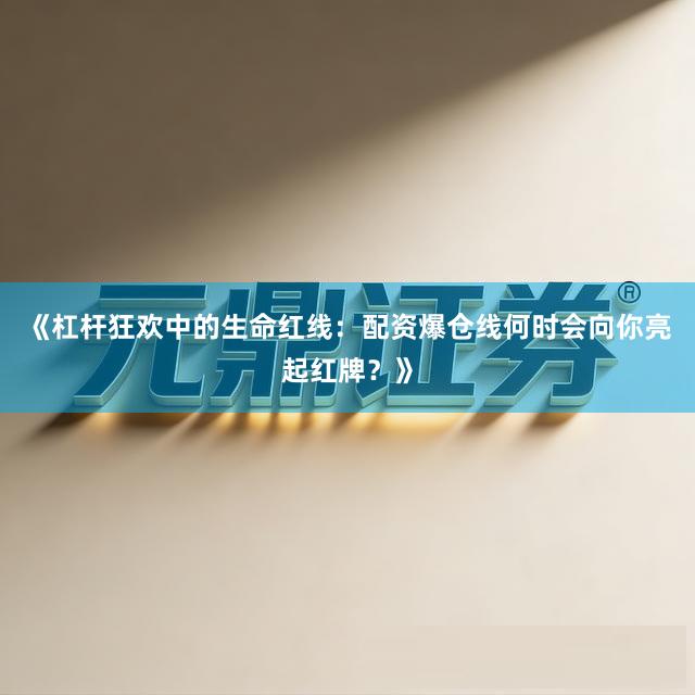 《杠杆狂欢中的生命红线：配资爆仓线何时会向你亮起红牌？》