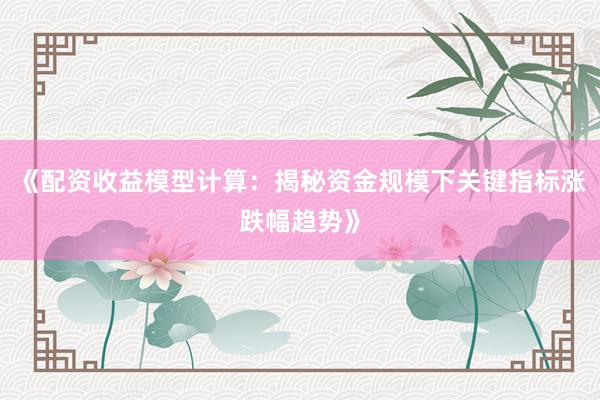 《配资收益模型计算：揭秘资金规模下关键指标涨跌幅趋势》