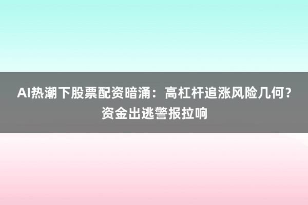 AI热潮下股票配资暗涌：高杠杆追涨风险几何？资金出逃警报拉响