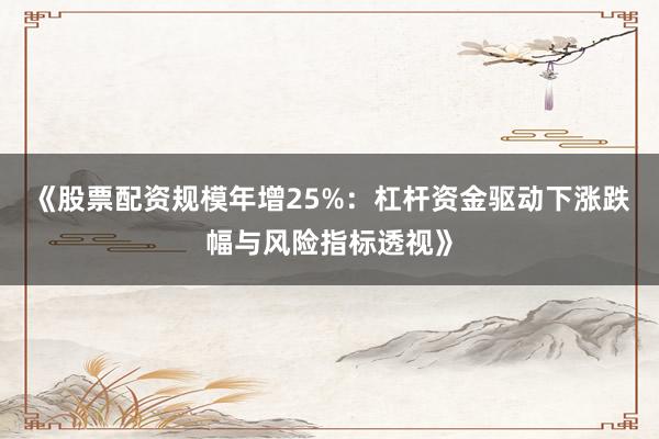 《股票配资规模年增25%：杠杆资金驱动下涨跌幅与风险指标透视》