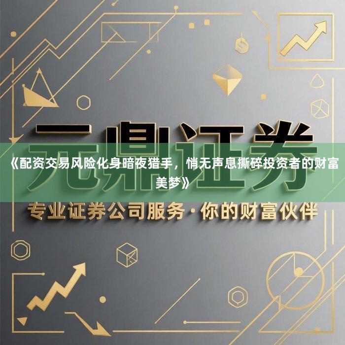 《配资交易风险化身暗夜猎手，悄无声息撕碎投资者的财富美梦》