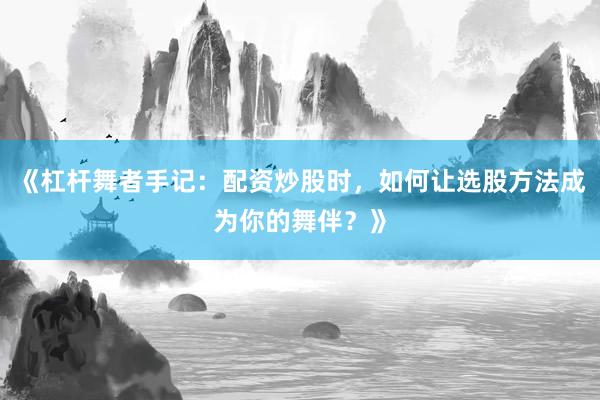 《杠杆舞者手记：配资炒股时，如何让选股方法成为你的舞伴？》