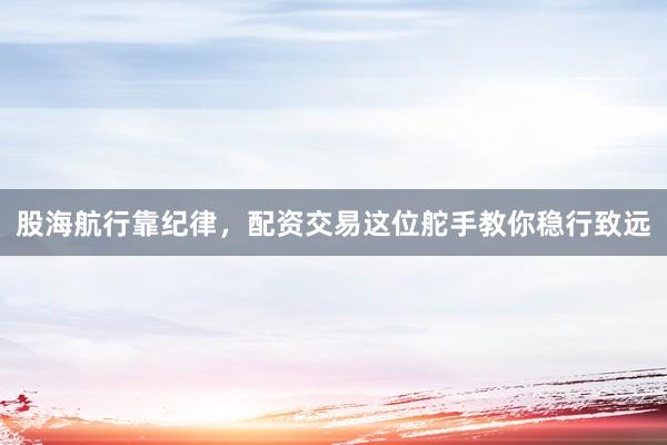 股海航行靠纪律，配资交易这位舵手教你稳行致远