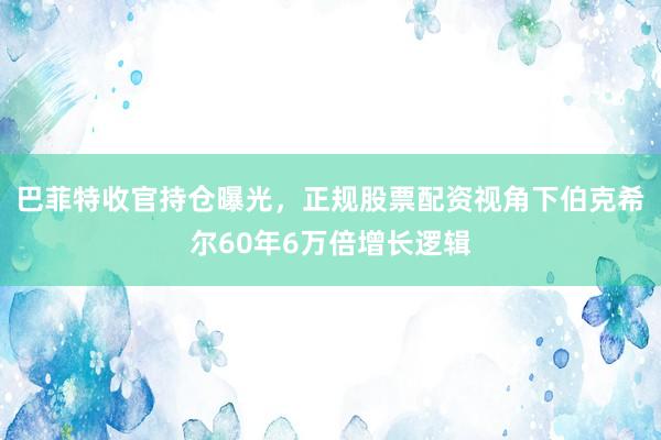 巴菲特收官持仓曝光，正规股票配资视角下伯克希尔60年6万倍增长逻辑