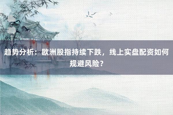 趋势分析：欧洲股指持续下跌，线上实盘配资如何规避风险？