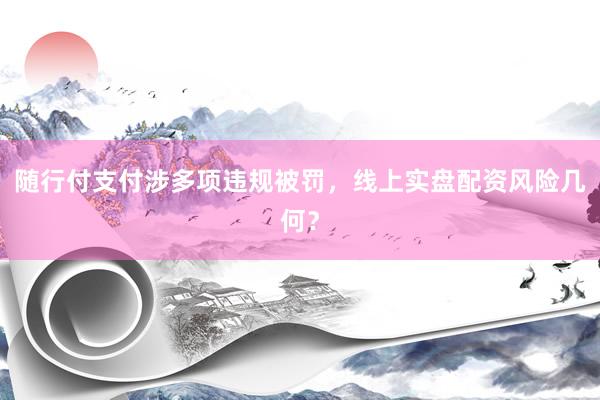 随行付支付涉多项违规被罚，线上实盘配资风险几何？