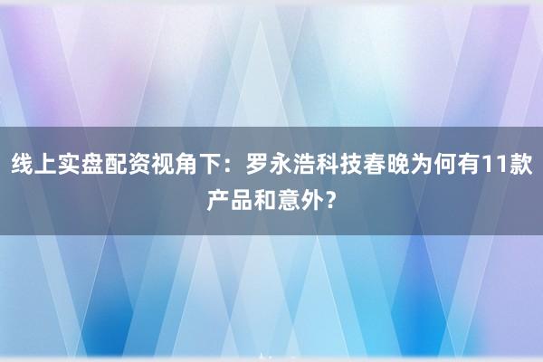 线上实盘配资视角下：罗永浩科技春晚为何有11款产品和意外？