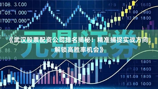 《武汉股票配资公司排名揭秘！精准捕捉实战方向，解锁高胜率机会》