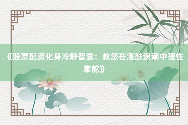 《股票配资化身冷静智囊：教您在涨跌浪潮中理性掌舵》