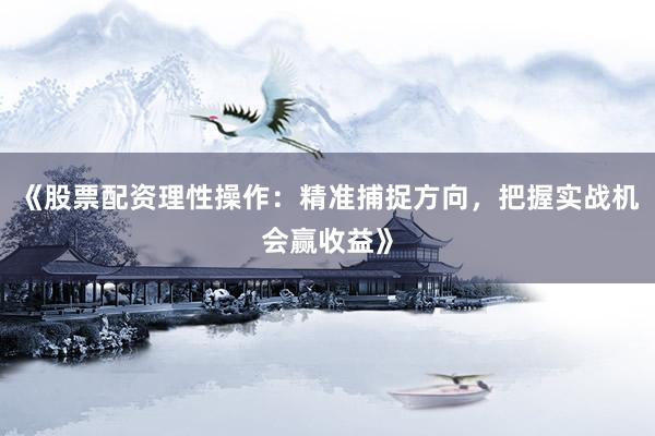 《股票配资理性操作：精准捕捉方向，把握实战机会赢收益》