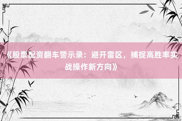 《股票配资翻车警示录：避开雷区，捕捉高胜率实战操作新方向》