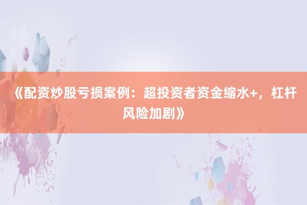 《配资炒股亏损案例：超投资者资金缩水+，杠杆风险加剧》
