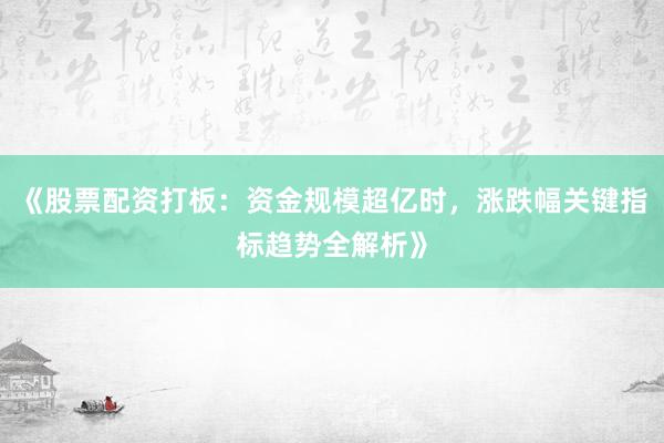 《股票配资打板：资金规模超亿时，涨跌幅关键指标趋势全解析》