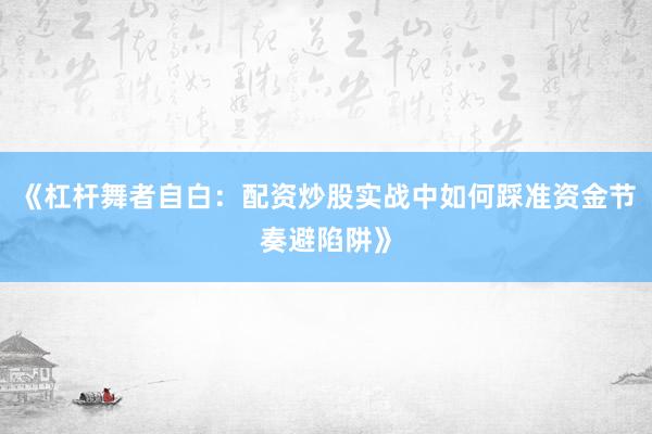 《杠杆舞者自白：配资炒股实战中如何踩准资金节奏避陷阱》