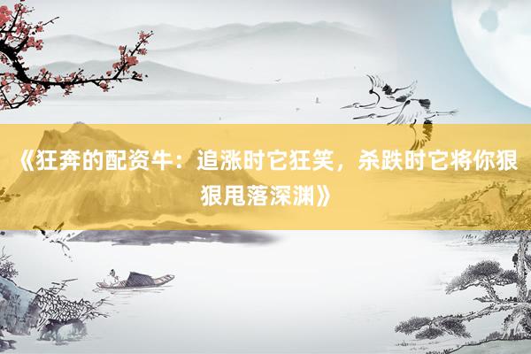 《狂奔的配资牛：追涨时它狂笑，杀跌时它将你狠狠甩落深渊》
