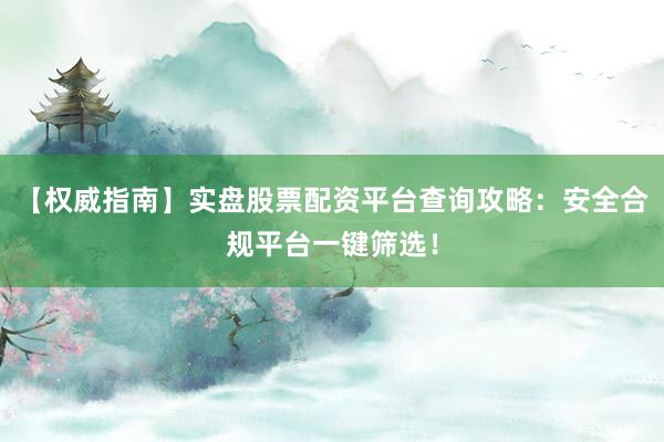 【权威指南】实盘股票配资平台查询攻略：安全合规平台一键筛选！