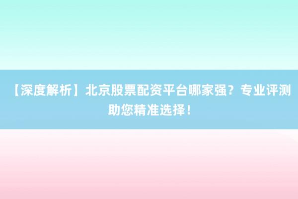 【深度解析】北京股票配资平台哪家强？专业评测助您精准选择！