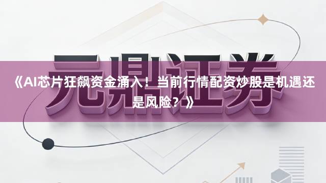 《AI芯片狂飙资金涌入！当前行情配资炒股是机遇还是风险？》