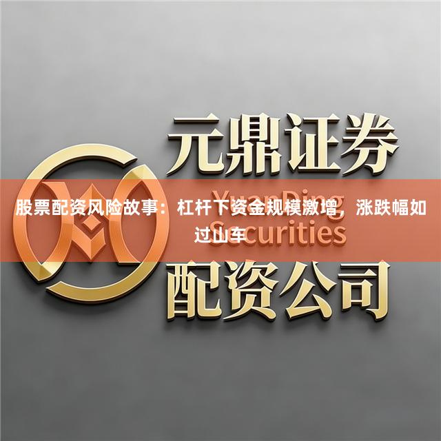 股票配资风险故事：杠杆下资金规模激增，涨跌幅如过山车