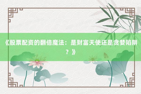 《股票配资的翻倍魔法：是财富天使还是贪婪陷阱？》
