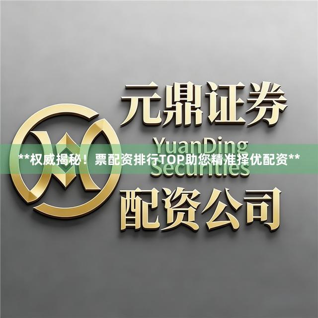 **权威揭秘！票配资排行TOP助您精准择优配资**