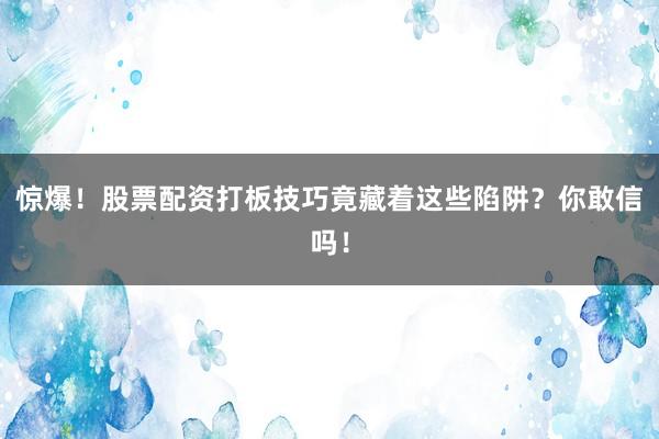 惊爆！股票配资打板技巧竟藏着这些陷阱？你敢信吗！