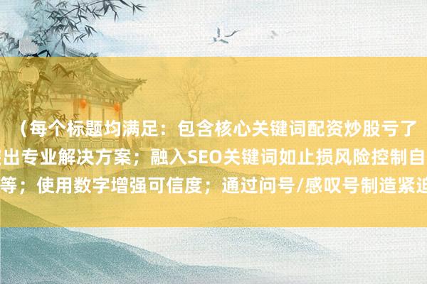 （每个标题均满足：包含核心关键词配资炒股亏了怎么办的变体表达；突出专业解决方案；融入SEO关键词如止损风险控制自救等；使用数字增强可信度；通过问号/感叹号制造紧迫感；符合财经媒体专业调性）