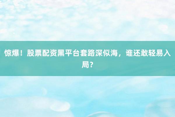 惊爆！股票配资黑平台套路深似海，谁还敢轻易入局？