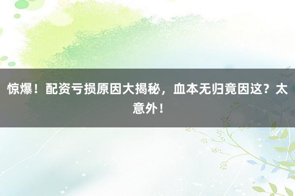 惊爆！配资亏损原因大揭秘，血本无归竟因这？太意外！